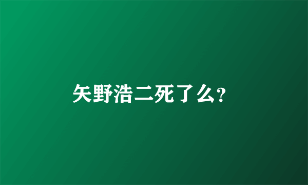 矢野浩二死了么？