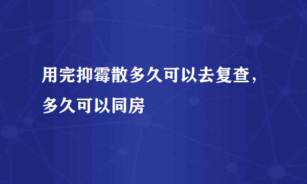 用完抑霉散多久可以去复查，多久可以同房