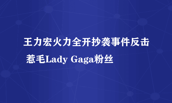 王力宏火力全开抄袭事件反击 惹毛Lady Gaga粉丝