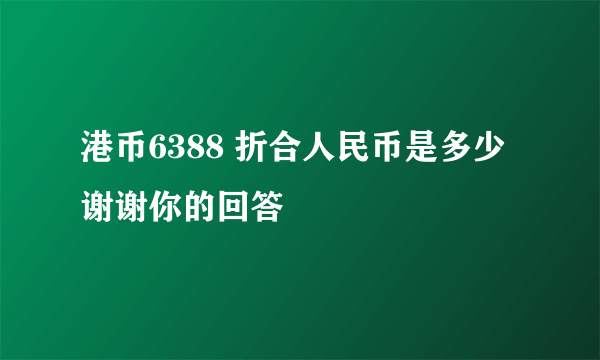 港币6388 折合人民币是多少 谢谢你的回答