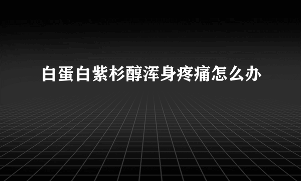 白蛋白紫杉醇浑身疼痛怎么办