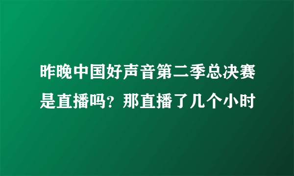 昨晚中国好声音第二季总决赛是直播吗？那直播了几个小时