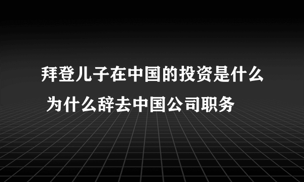 拜登儿子在中国的投资是什么 为什么辞去中国公司职务