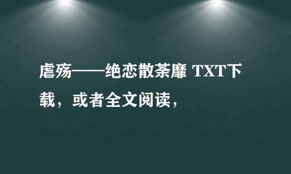 虐殇——绝恋散荼靡 TXT下载，或者全文阅读，