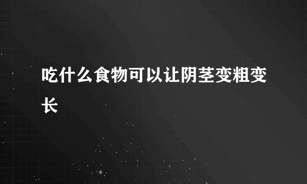 吃什么食物可以让阴茎变粗变长