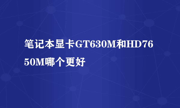 笔记本显卡GT630M和HD7650M哪个更好