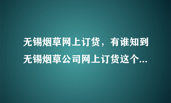 无锡烟草网上订货，有谁知到无锡烟草公司网上订货这个网站为什么现在打不开呢