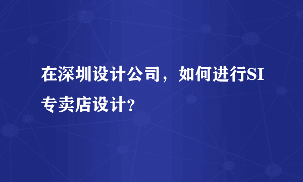 在深圳设计公司，如何进行SI专卖店设计？