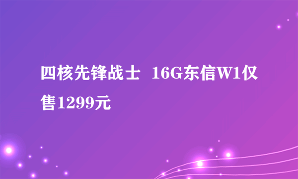 四核先锋战士  16G东信W1仅售1299元