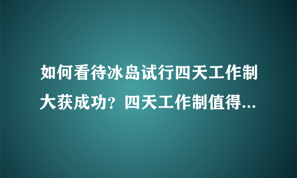 如何看待冰岛试行四天工作制大获成功？四天工作制值得借鉴吗？