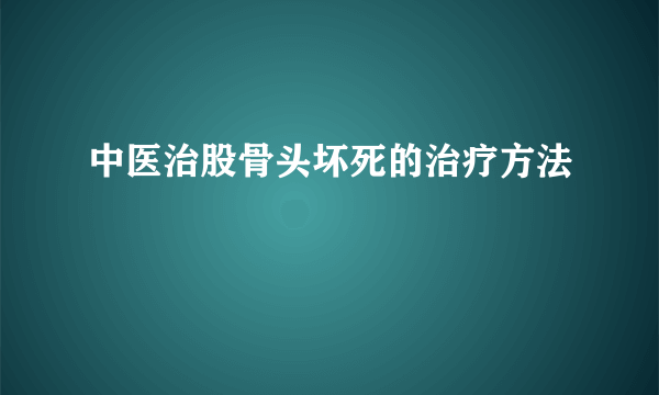 中医治股骨头坏死的治疗方法