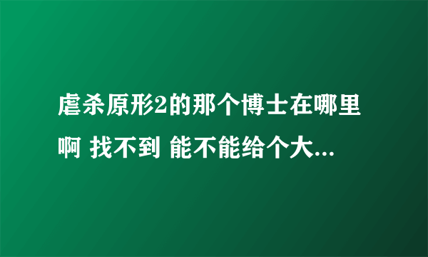 虐杀原形2的那个博士在哪里啊 找不到 能不能给个大地图 标志下在哪里