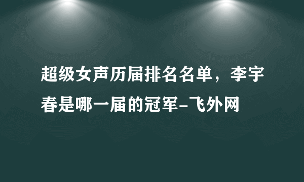 超级女声历届排名名单，李宇春是哪一届的冠军-飞外网