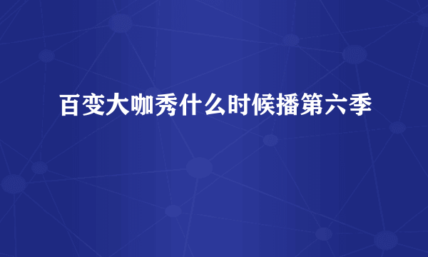 百变大咖秀什么时候播第六季