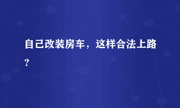 自己改装房车，这样合法上路？