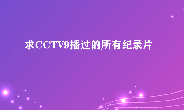 求CCTV9播过的所有纪录片