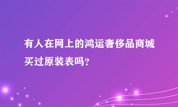 有人在网上的鸿运奢侈品商城买过原装表吗？