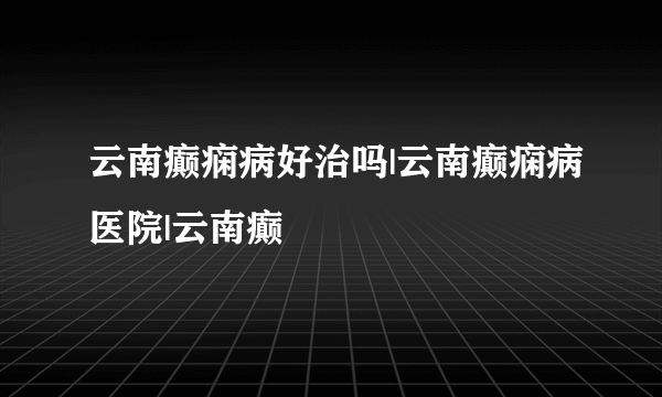 云南癫痫病好治吗|云南癫痫病医院|云南癫