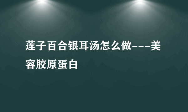 莲子百合银耳汤怎么做---美容胶原蛋白