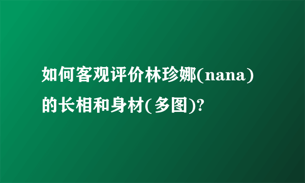 如何客观评价林珍娜(nana)的长相和身材(多图)?