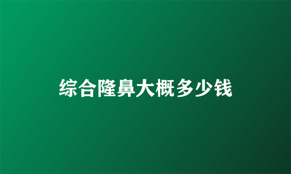 综合隆鼻大概多少钱