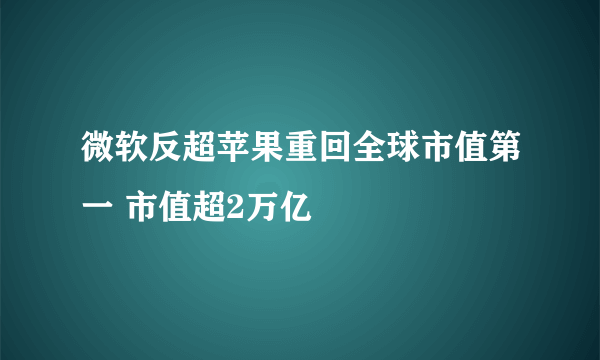 微软反超苹果重回全球市值第一 市值超2万亿