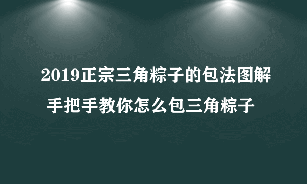 2019正宗三角粽子的包法图解 手把手教你怎么包三角粽子