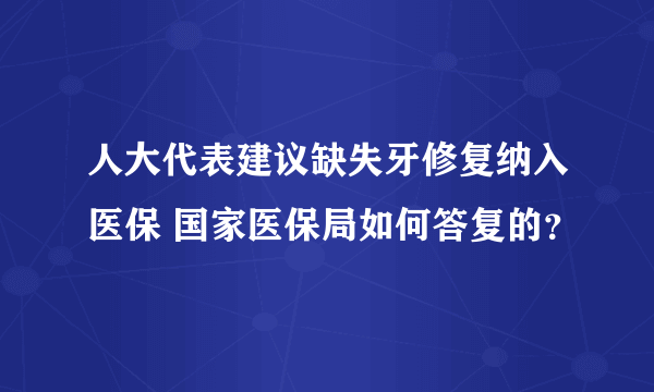 人大代表建议缺失牙修复纳入医保 国家医保局如何答复的？