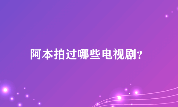 阿本拍过哪些电视剧？