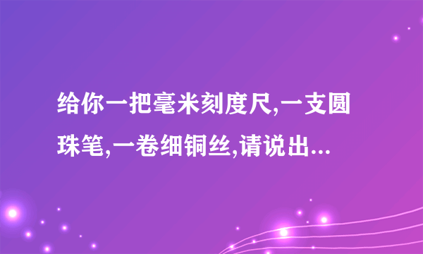 给你一把毫米刻度尺,一支圆珠笔,一卷细铜丝,请说出你测量铜丝直径的方法