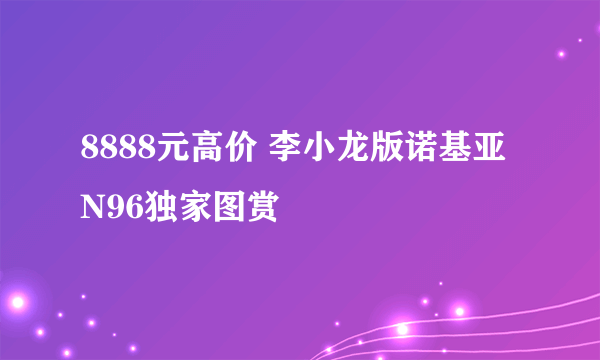 8888元高价 李小龙版诺基亚N96独家图赏