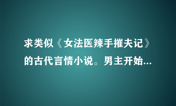 求类似《女法医辣手摧夫记》的古代言情小说。男主开始花心，后来爱上女主，女主聪明，淡然