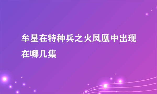 牟星在特种兵之火凤凰中出现在哪几集