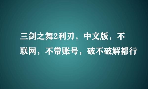 三剑之舞2利刃，中文版，不联网，不带账号，破不破解都行