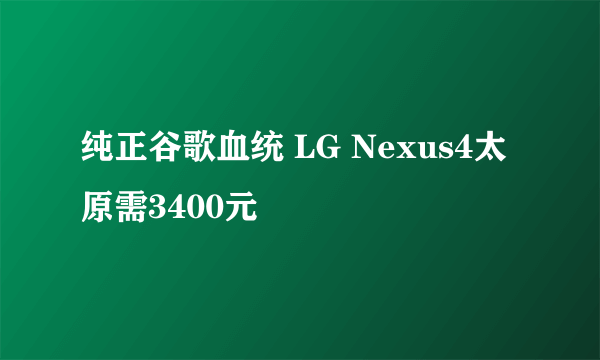 纯正谷歌血统 LG Nexus4太原需3400元