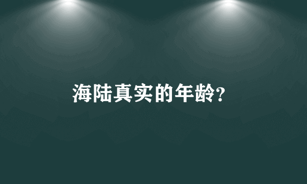 海陆真实的年龄？