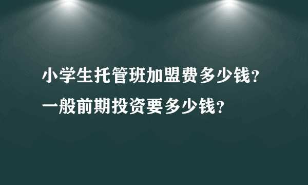 小学生托管班加盟费多少钱？一般前期投资要多少钱？