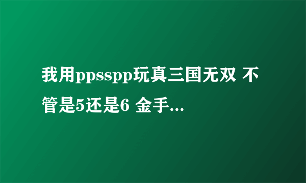 我用ppsspp玩真三国无双 不管是5还是6 金手指除了金钱都不好使 咋回事啊