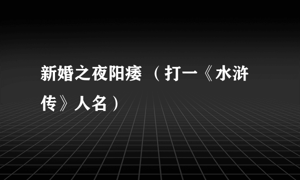 新婚之夜阳痿 （打一《水浒传》人名）