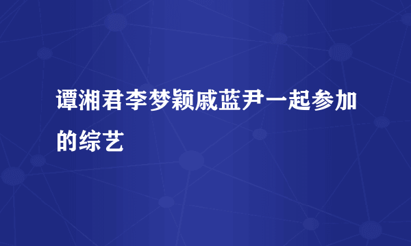 谭湘君李梦颖戚蓝尹一起参加的综艺