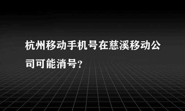 杭州移动手机号在慈溪移动公司可能消号？