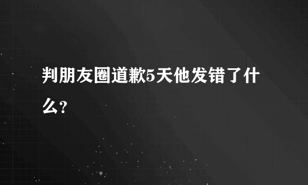 判朋友圈道歉5天他发错了什么？