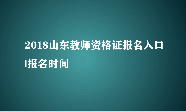 2018山东教师资格证报名入口|报名时间