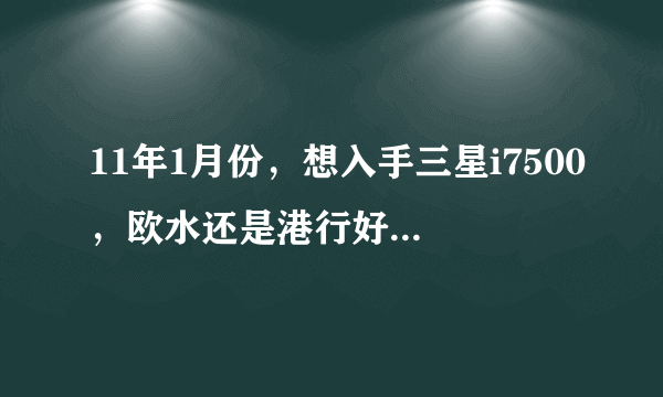 11年1月份，想入手三星i7500，欧水还是港行好？价格差不多！刷机后会真么样？蓝牙解决了没啊？