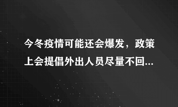 今冬疫情可能还会爆发，政策上会提倡外出人员尽量不回家过年吗？