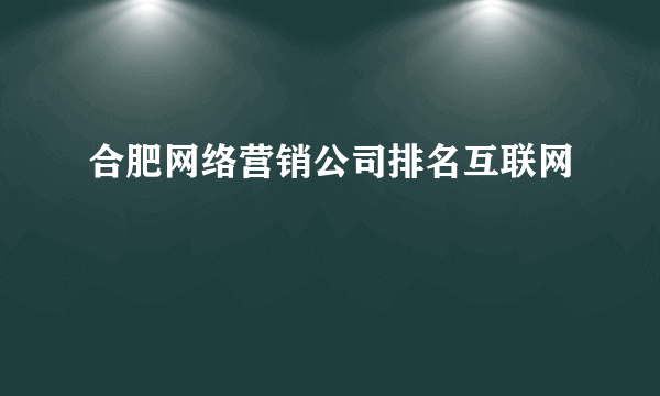 合肥网络营销公司排名互联网