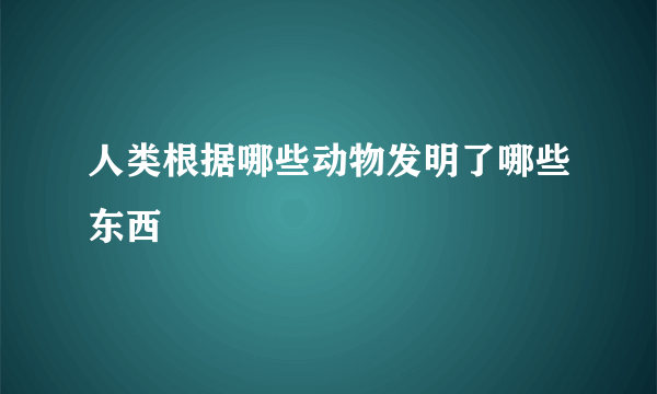 人类根据哪些动物发明了哪些东西