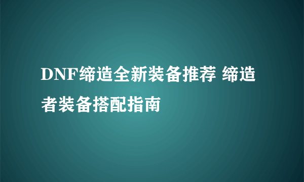 DNF缔造全新装备推荐 缔造者装备搭配指南