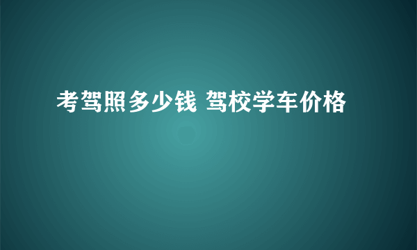 考驾照多少钱 驾校学车价格