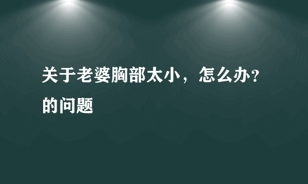 关于老婆胸部太小，怎么办？的问题